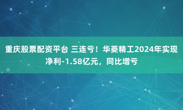 重庆股票配资平台 三连亏！华菱精工2024年实现净利-1.58亿元，同比增亏