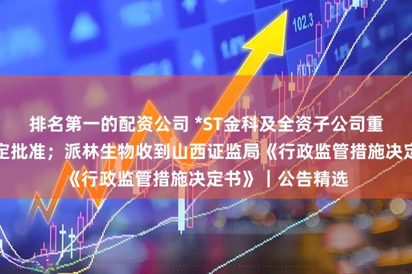 排名第一的配资公司 *ST金科及全资子公司重整计划获法院裁定批准；派林生物收到山西证监局《行政监管措施决定书》｜公告精选