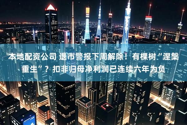 本地配资公司 退市警报下周解除！有棵树“涅槃重生”？扣非归母净利润已连续六年为负