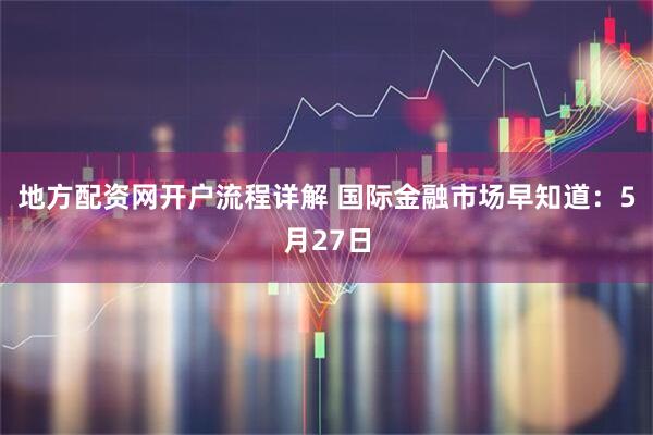 地方配资网开户流程详解 国际金融市场早知道：5月27日