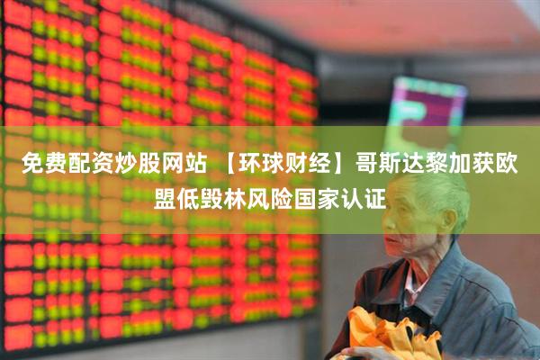 免费配资炒股网站 【环球财经】哥斯达黎加获欧盟低毁林风险国家认证