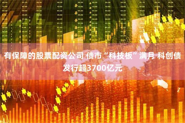 有保障的股票配资公司 债市“科技板”满月 科创债发行超3700亿元