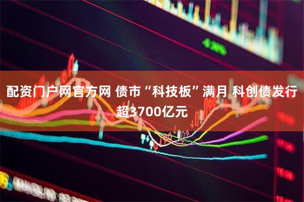 配资门户网官方网 债市“科技板”满月 科创债发行超3700亿元