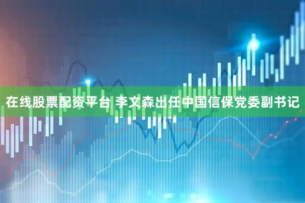 在线股票配资平台 李文森出任中国信保党委副书记