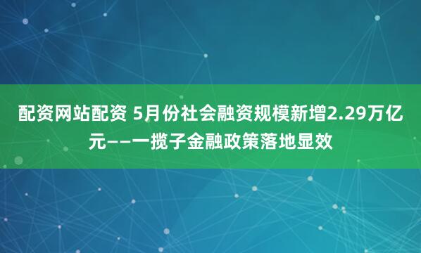 配资网站配资 5月份社会融资规模新增2.29万亿元——一揽子金融政策落地显效
