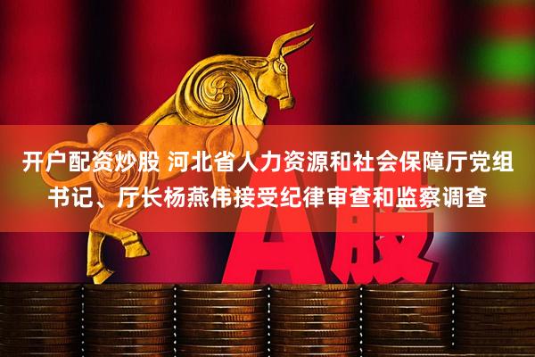 开户配资炒股 河北省人力资源和社会保障厅党组书记、厅长杨燕伟接受纪律审查和监察调查