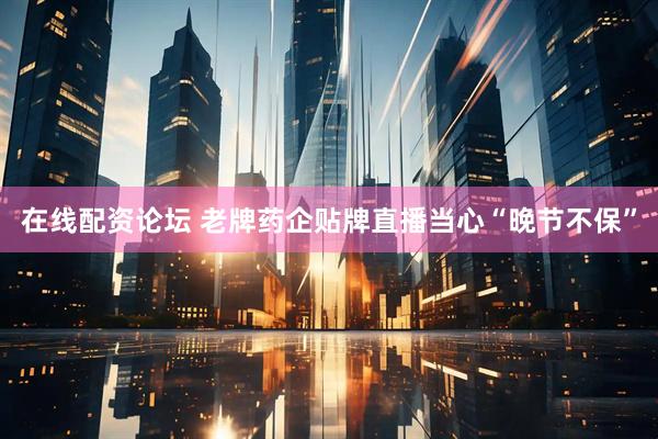 在线配资论坛 老牌药企贴牌直播当心“晚节不保”