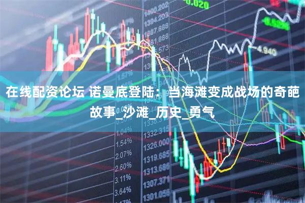 在线配资论坛 诺曼底登陆：当海滩变成战场的奇葩故事_沙滩_历史_勇气