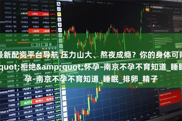 最新配资平台导航 压力山大、熬夜成瘾？你的身体可能正在"拒绝"怀孕-南京不孕不育知道_睡眠_排卵_精子