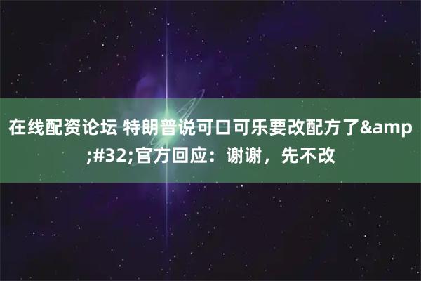 在线配资论坛 特朗普说可口可乐要改配方了 官方回应：谢谢，先不改