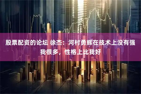 股票配资的论坛 徐杰：河村勇辉在技术上没有强我很多，性格上比我好