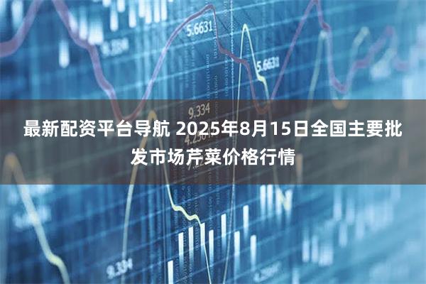 最新配资平台导航 2025年8月15日全国主要批发市场芹菜价格行情