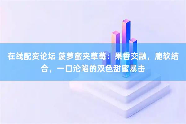 在线配资论坛 菠萝蜜夹草莓：果香交融，脆软结合，一口沦陷的双色甜蜜暴击