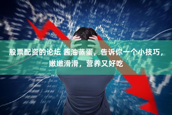 股票配资的论坛 酱油蒸蛋，告诉你一个小技巧，嫩嫩滑滑，营养又好吃
