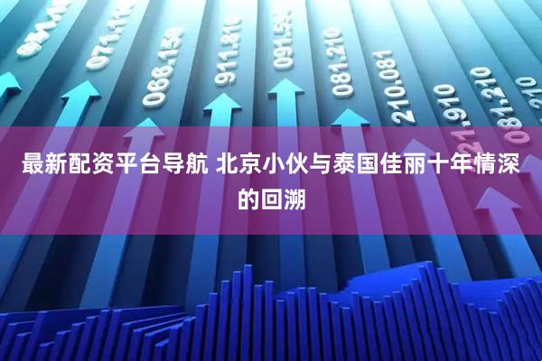 最新配资平台导航 北京小伙与泰国佳丽十年情深的回溯