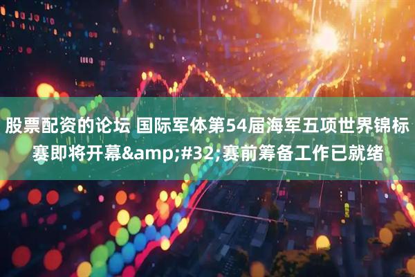 股票配资的论坛 国际军体第54届海军五项世界锦标赛即将开幕 赛前筹备工作已就绪