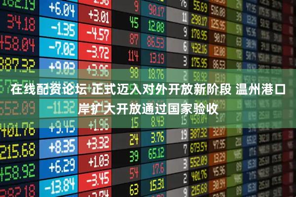 在线配资论坛 正式迈入对外开放新阶段 温州港口岸扩大开放通过国家验收