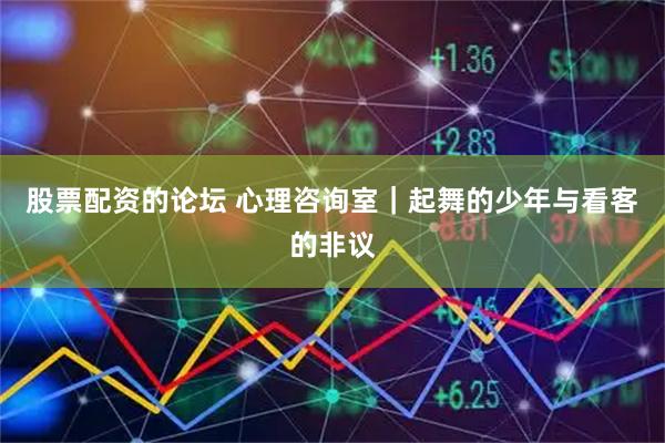 股票配资的论坛 心理咨询室｜起舞的少年与看客的非议