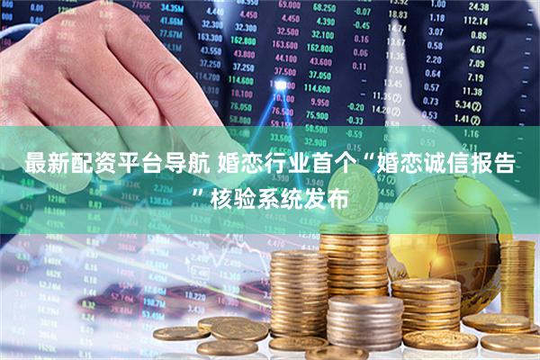 最新配资平台导航 婚恋行业首个“婚恋诚信报告”核验系统发布