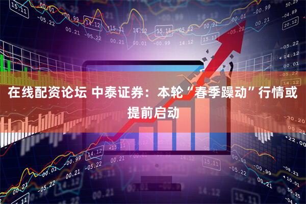 在线配资论坛 中泰证券：本轮“春季躁动”行情或提前启动