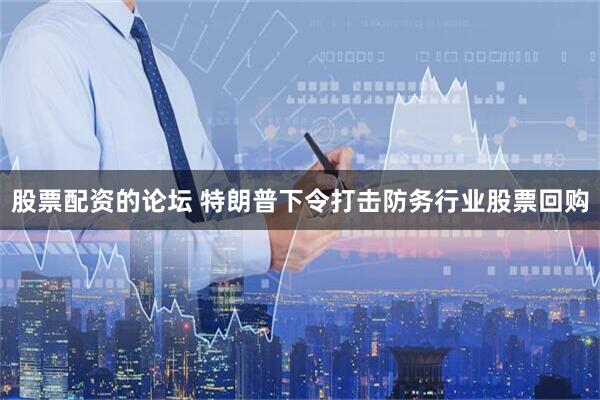 股票配资的论坛 特朗普下令打击防务行业股票回购