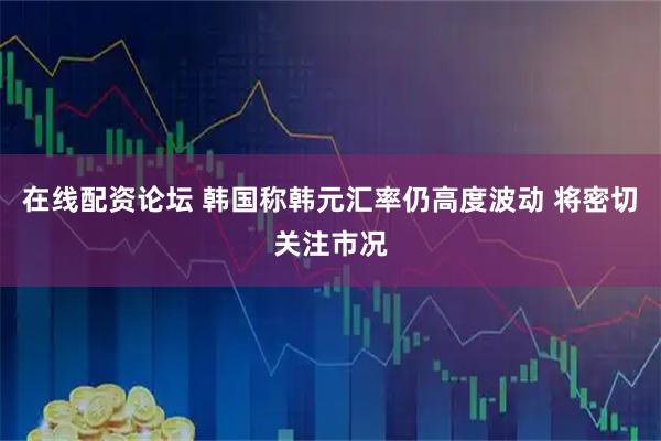 在线配资论坛 韩国称韩元汇率仍高度波动 将密切关注市况