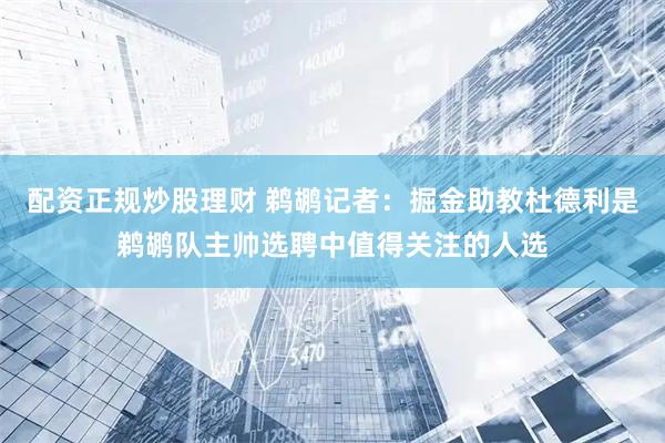 配资正规炒股理财 鹈鹕记者：掘金助教杜德利是鹈鹕队主帅选聘中值得关注的人选