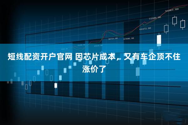 短线配资开户官网 因芯片成本，又有车企顶不住涨价了